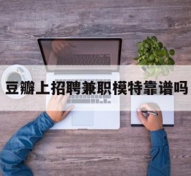 苏州豆瓣上雇用兼职模特靠谱吗的简单介绍