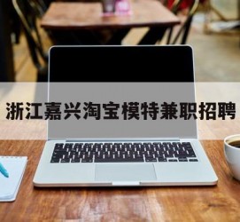 苏州浙江嘉兴淘宝模特兼职雇用(浙江嘉兴淘宝模特兼职雇用信息)