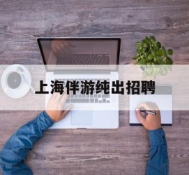 苏州上海伴游纯出雇用(上海伴游雇用月入20)