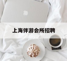 苏州上海伴游会所雇用(上海伴游雇用月入20)