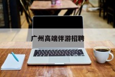 苏州广州高端伴游雇用(广州私家助理伴游雇用)