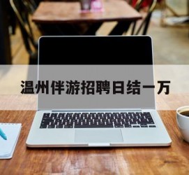 苏州包罗温州伴游雇用日结一万的词条