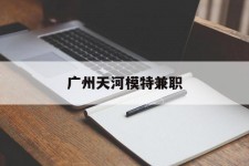 苏州广州天河模特兼职(广州天河区雇用模特)