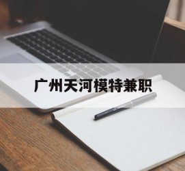 苏州广州天河模特兼职(广州天河区雇用模特)