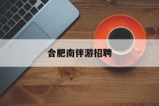 苏州合肥南伴游雇用(合肥导游雇用信息)
