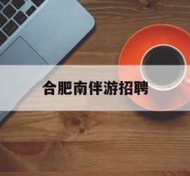 苏州合肥南伴游雇用(合肥导游雇用信息)