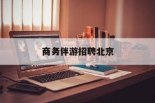 苏州商务伴游雇用北京(北京旅游公司雇用伴游)