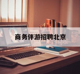 苏州商务伴游雇用北京(北京旅游公司雇用伴游)
