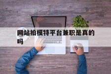 苏州网站拍模特平台兼职是实的吗(网站拍模特平台兼职是实的吗吗)