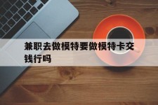 苏州关于兼职去做模特要做模特卡交钱行吗的信息