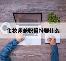 苏州化装师兼职模特聊什么(兼职化装师怎么样)