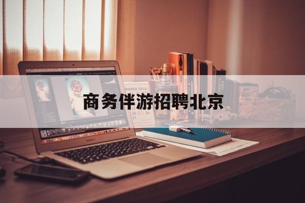 商务伴游雇用北京(北京旅游公司雇用伴游)